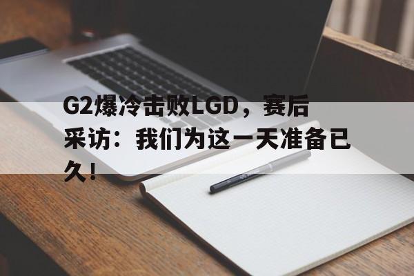 G2爆冷击败LGD，赛后采访：我们为这一天准备已久！