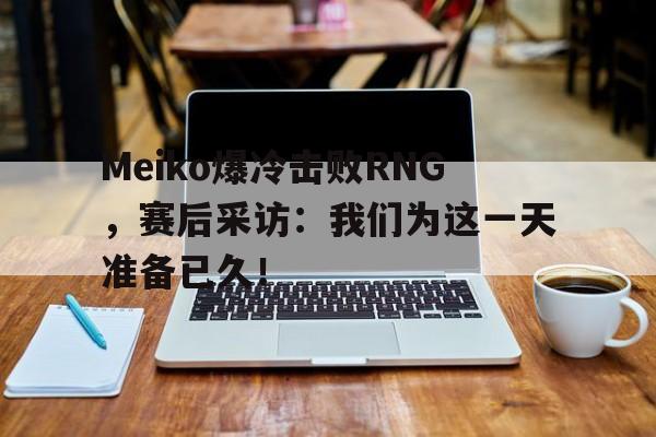 Meiko爆冷击败RNG，赛后采访：我们为这一天准备已久！