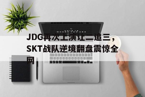 JDG再次上演让二追三，SKT战队逆境翻盘震惊全网