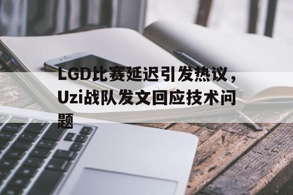 LGD比赛延迟引发热议，Uzi战队发文回应技术问题