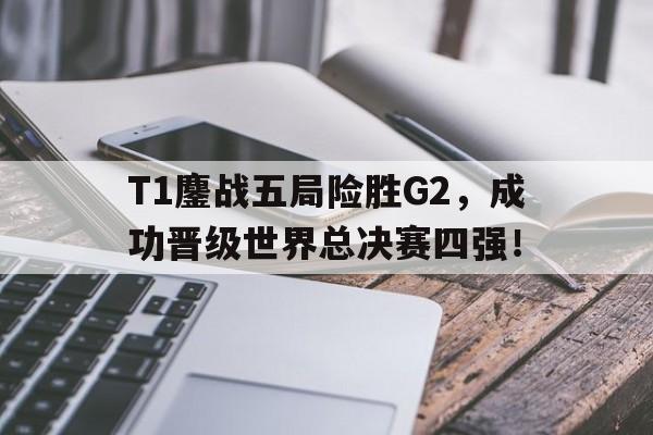 T1鏖战五局险胜G2，成功晋级世界总决赛四强！