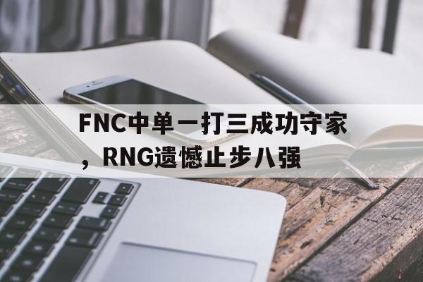 FNC中单一打三成功守家，RNG遗憾止步八强