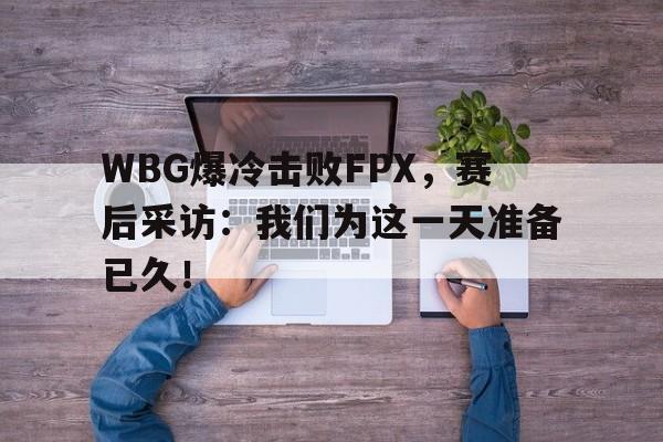 WBG爆冷击败FPX，赛后采访：我们为这一天准备已久！