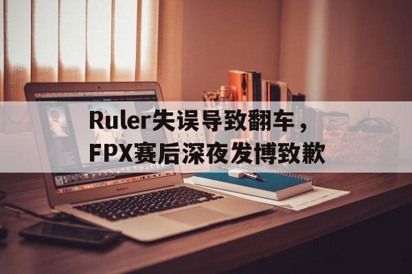 Ruler失误导致翻车，FPX赛后深夜发博致歉