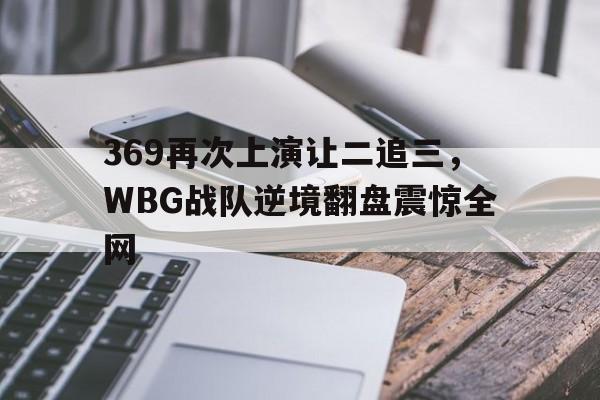 369再次上演让二追三，WBG战队逆境翻盘震惊全网