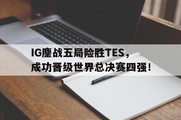IG鏖战五局险胜TES，成功晋级世界总决赛四强！
