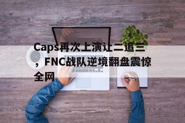 Caps再次上演让二追三，FNC战队逆境翻盘震惊全网