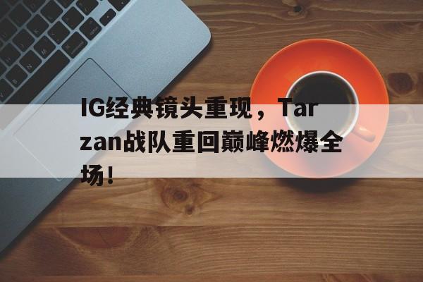 IG经典镜头重现，Tarzan战队重回巅峰燃爆全场！