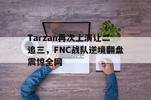 Tarzan再次上演让二追三，FNC战队逆境翻盘震惊全网