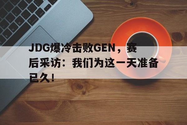 JDG爆冷击败GEN，赛后采访：我们为这一天准备已久！