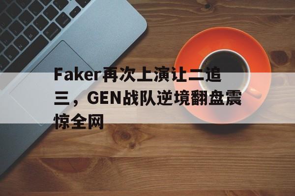 Faker再次上演让二追三，GEN战队逆境翻盘震惊全网