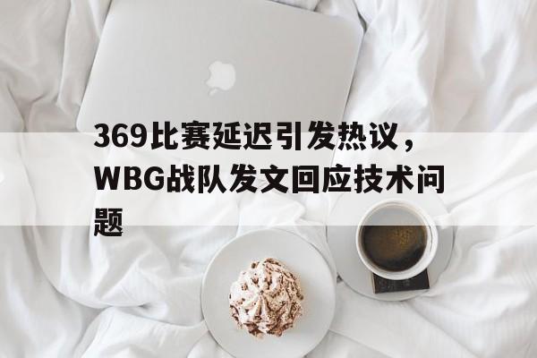 369比赛延迟引发热议，WBG战队发文回应技术问题