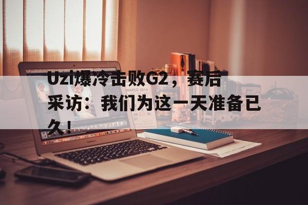 Uzi爆冷击败G2，赛后采访：我们为这一天准备已久！