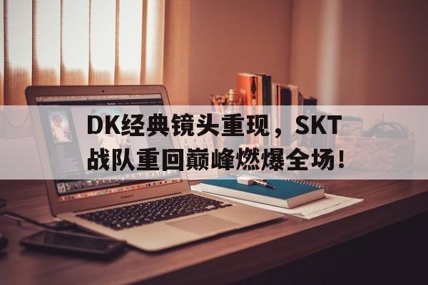 DK经典镜头重现，SKT战队重回巅峰燃爆全场！