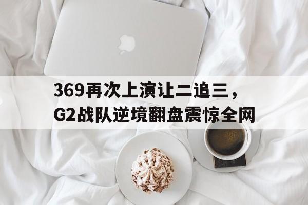 369再次上演让二追三，G2战队逆境翻盘震惊全网