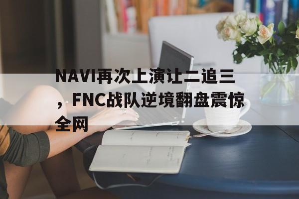 NAVI再次上演让二追三，FNC战队逆境翻盘震惊全网