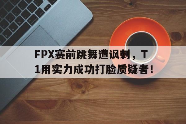 FPX赛前跳舞遭讽刺，T1用实力成功打脸质疑者！