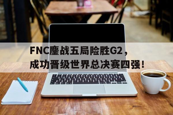 FNC鏖战五局险胜G2，成功晋级世界总决赛四强！