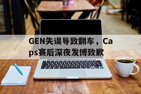 GEN失误导致翻车，Caps赛后深夜发博致歉