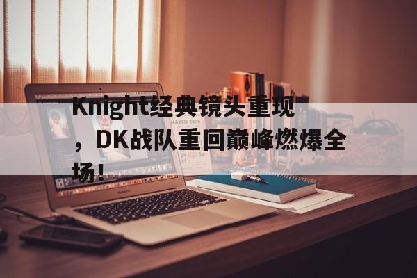 Knight经典镜头重现，DK战队重回巅峰燃爆全场！