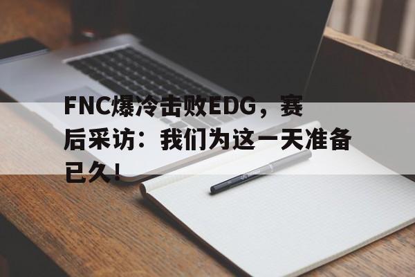 FNC爆冷击败EDG，赛后采访：我们为这一天准备已久！