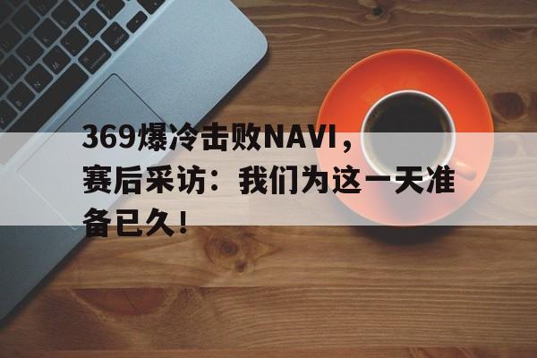 369爆冷击败NAVI，赛后采访：我们为这一天准备已久！