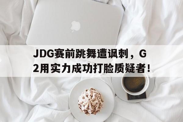 JDG赛前跳舞遭讽刺，G2用实力成功打脸质疑者！