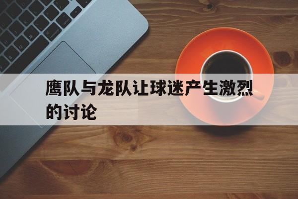 鹰队与龙队让球迷产生激烈的讨论