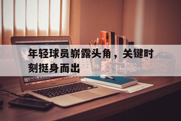 年轻球员崭露头角，关键时刻挺身而出
