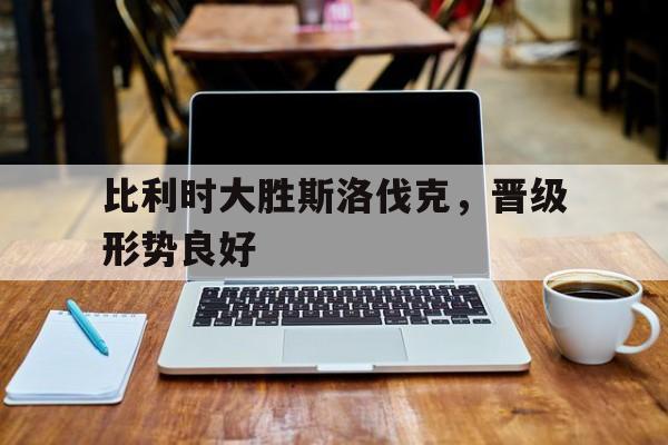 比利时大胜斯洛伐克，晋级形势良好