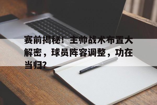 赛前揭秘！主帅战术布置大解密，球员阵容调整，功在当归？