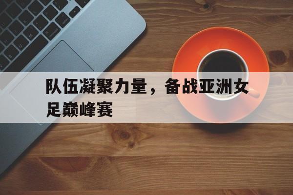 队伍凝聚力量，备战亚洲女足巅峰赛