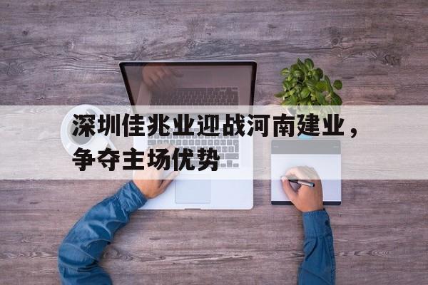 深圳佳兆业迎战河南建业，争夺主场优势