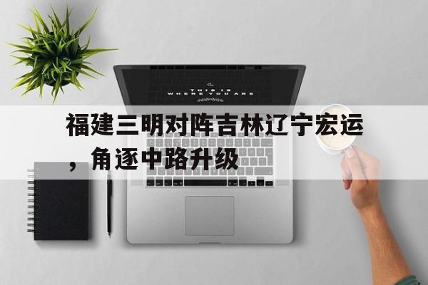福建三明对阵吉林辽宁宏运，角逐中路升级