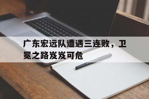 广东宏远队遭遇三连败，卫冕之路岌岌可危