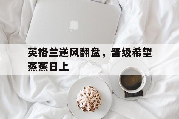 英格兰逆风翻盘，晋级希望蒸蒸日上