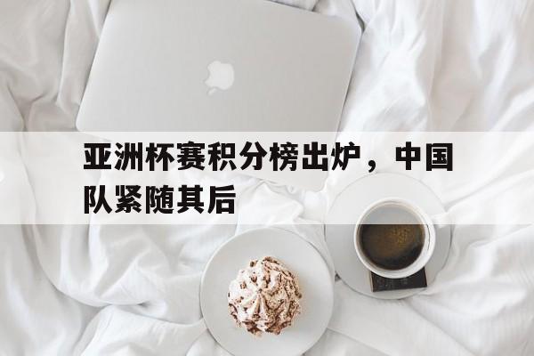 亚洲杯赛积分榜出炉，中国队紧随其后