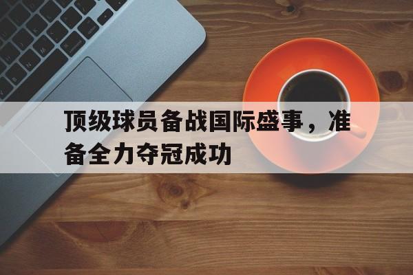 顶级球员备战国际盛事，准备全力夺冠成功