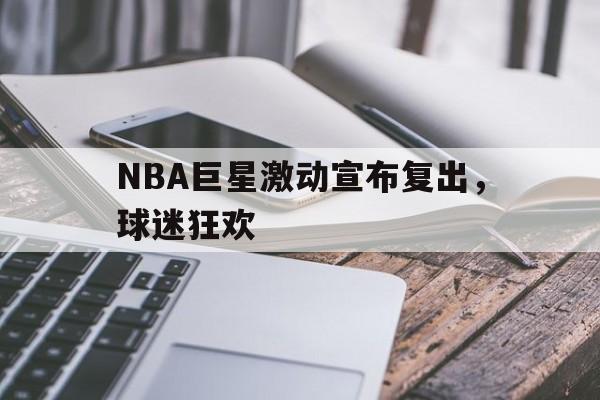 NBA巨星激动宣布复出，球迷狂欢