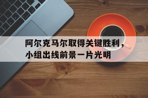 阿尔克马尔取得关键胜利，小组出线前景一片光明