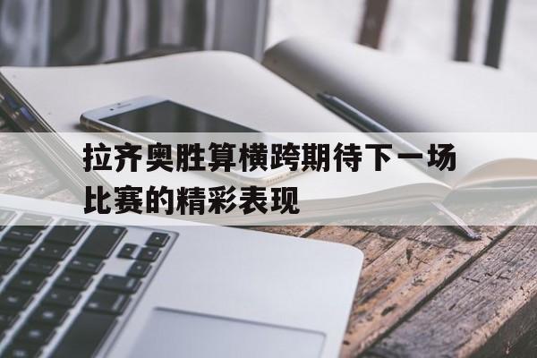 拉齐奥胜算横跨期待下一场比赛的精彩表现