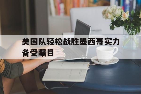 美国队轻松战胜墨西哥实力备受瞩目