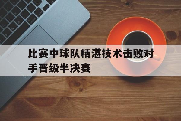 比赛中球队精湛技术击败对手晋级半决赛