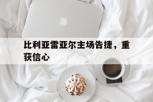 比利亚雷亚尔主场告捷，重获信心