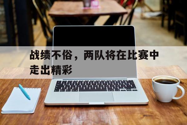 战绩不俗，两队将在比赛中走出精彩