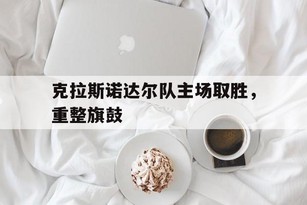 克拉斯诺达尔队主场取胜，重整旗鼓