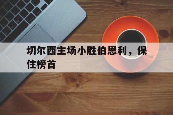 切尔西主场小胜伯恩利，保住榜首