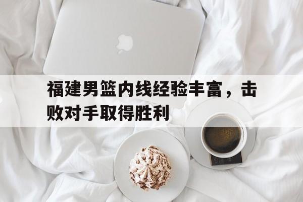 福建男篮内线经验丰富，击败对手取得胜利