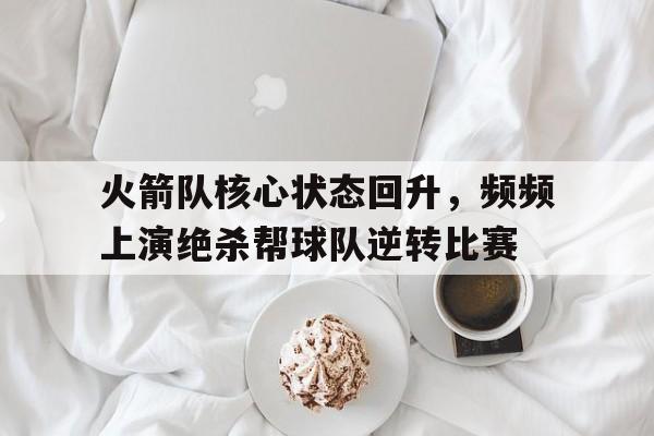 火箭队核心状态回升，频频上演绝杀帮球队逆转比赛