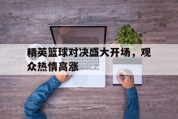 精英篮球对决盛大开场，观众热情高涨